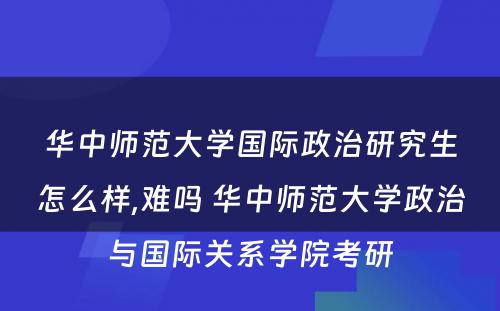 华中师范大学国际政治研究生怎么样,难吗 华中师范大学政治与国际关系学院考研