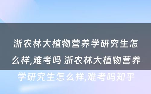 浙农林大植物营养学研究生怎么样,难考吗 浙农林大植物营养学研究生怎么样,难考吗知乎