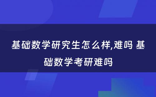 基础数学研究生怎么样,难吗 基础数学考研难吗