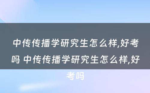 中传传播学研究生怎么样,好考吗 中传传播学研究生怎么样,好考吗