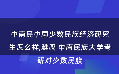 中南民中国少数民族经济研究生怎么样,难吗 中南民族大学考研对少数民族