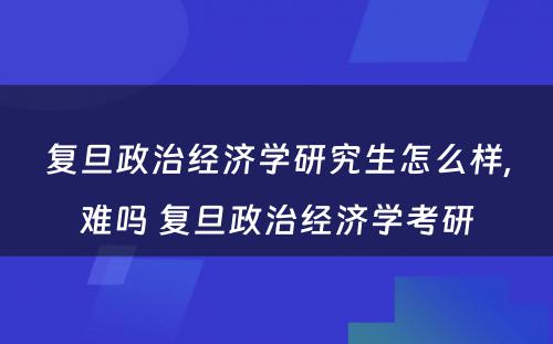 复旦政治经济学研究生怎么样,难吗 复旦政治经济学考研