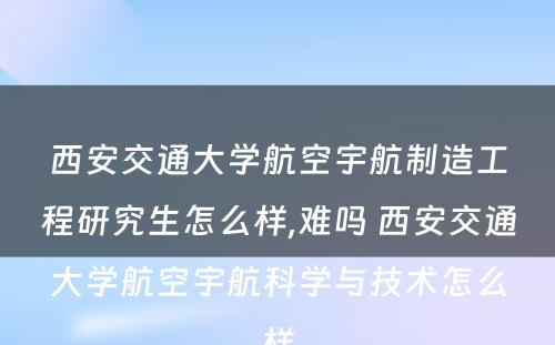 西安交通大学航空宇航制造工程研究生怎么样,难吗 西安交通大学航空宇航科学与技术怎么样