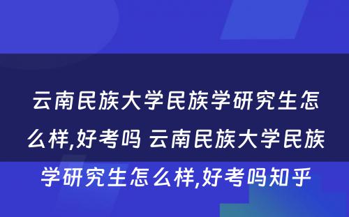 云南民族大学民族学研究生怎么样,好考吗 云南民族大学民族学研究生怎么样,好考吗知乎