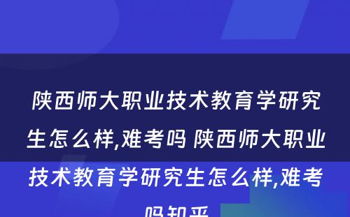 陕西师大职业技术教育学研究生怎么样,难考吗 陕西师大职业技术教育学研究生怎么样,难考吗知乎