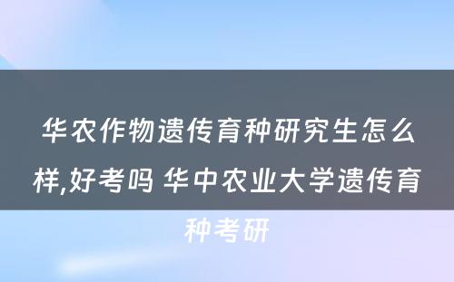 华农作物遗传育种研究生怎么样,好考吗 华中农业大学遗传育种考研