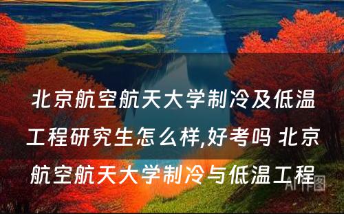 北京航空航天大学制冷及低温工程研究生怎么样,好考吗 北京航空航天大学制冷与低温工程