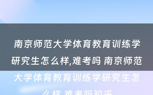 南京师范大学体育教育训练学研究生怎么样,难考吗 南京师范大学体育教育训练学研究生怎么样,难考吗知乎