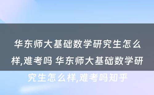 华东师大基础数学研究生怎么样,难考吗 华东师大基础数学研究生怎么样,难考吗知乎