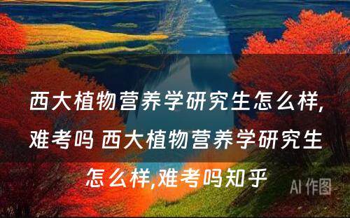 西大植物营养学研究生怎么样,难考吗 西大植物营养学研究生怎么样,难考吗知乎