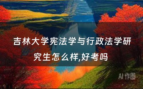 吉林大学宪法学与行政法学研究生怎么样,好考吗 