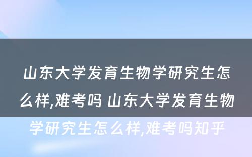 山东大学发育生物学研究生怎么样,难考吗 山东大学发育生物学研究生怎么样,难考吗知乎