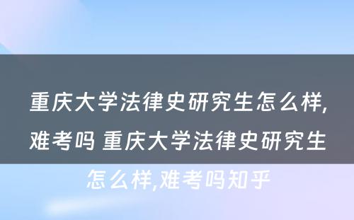 重庆大学法律史研究生怎么样,难考吗 重庆大学法律史研究生怎么样,难考吗知乎