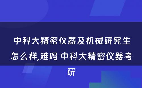 中科大精密仪器及机械研究生怎么样,难吗 中科大精密仪器考研