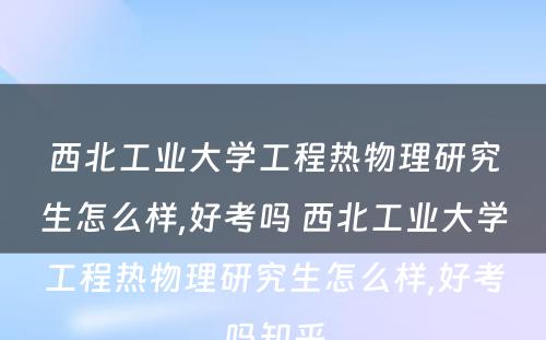 西北工业大学工程热物理研究生怎么样,好考吗 西北工业大学工程热物理研究生怎么样,好考吗知乎