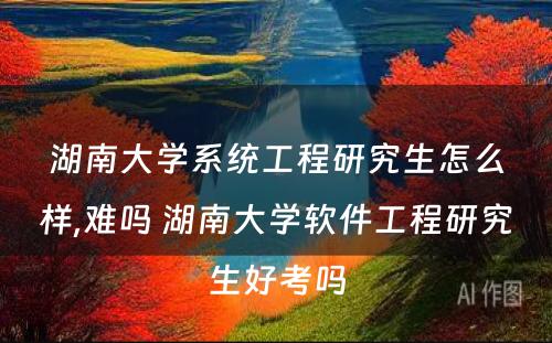 湖南大学系统工程研究生怎么样,难吗 湖南大学软件工程研究生好考吗