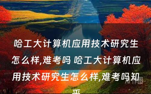 哈工大计算机应用技术研究生怎么样,难考吗 哈工大计算机应用技术研究生怎么样,难考吗知乎