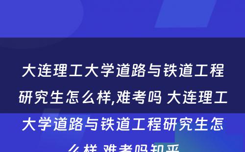 大连理工大学道路与铁道工程研究生怎么样,难考吗 大连理工大学道路与铁道工程研究生怎么样,难考吗知乎