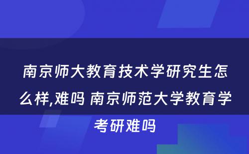 南京师大教育技术学研究生怎么样,难吗 南京师范大学教育学考研难吗