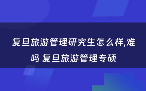 复旦旅游管理研究生怎么样,难吗 复旦旅游管理专硕