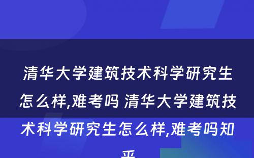 清华大学建筑技术科学研究生怎么样,难考吗 清华大学建筑技术科学研究生怎么样,难考吗知乎