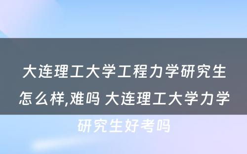 大连理工大学工程力学研究生怎么样,难吗 大连理工大学力学研究生好考吗