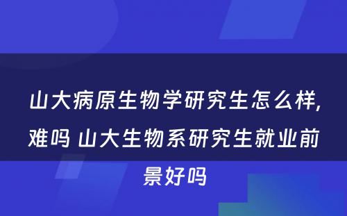 山大病原生物学研究生怎么样,难吗 山大生物系研究生就业前景好吗