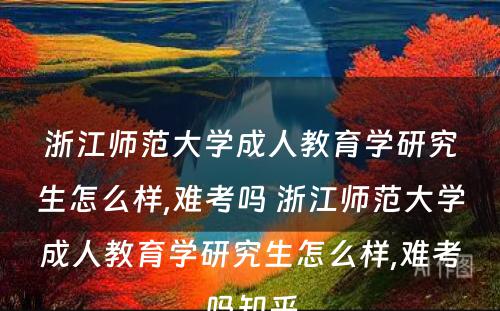 浙江师范大学成人教育学研究生怎么样,难考吗 浙江师范大学成人教育学研究生怎么样,难考吗知乎