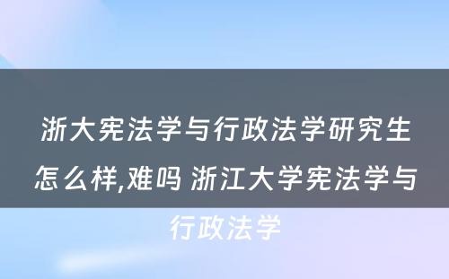 浙大宪法学与行政法学研究生怎么样,难吗 浙江大学宪法学与行政法学