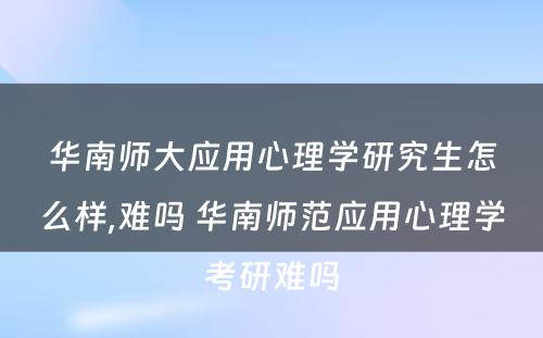 华南师大应用心理学研究生怎么样,难吗 华南师范应用心理学考研难吗