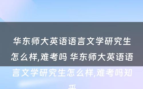 华东师大英语语言文学研究生怎么样,难考吗 华东师大英语语言文学研究生怎么样,难考吗知乎