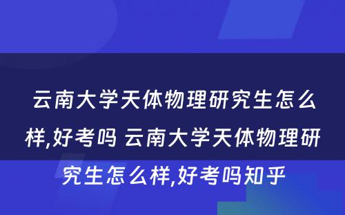 云南大学天体物理研究生怎么样,好考吗 云南大学天体物理研究生怎么样,好考吗知乎