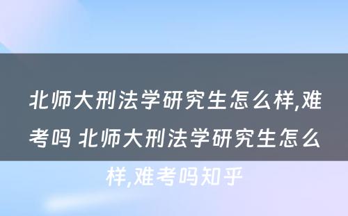 北师大刑法学研究生怎么样,难考吗 北师大刑法学研究生怎么样,难考吗知乎