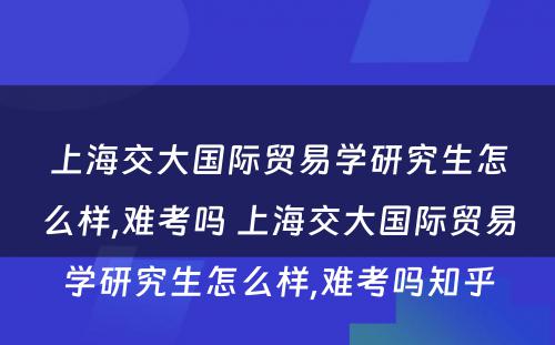 上海交大国际贸易学研究生怎么样,难考吗 上海交大国际贸易学研究生怎么样,难考吗知乎