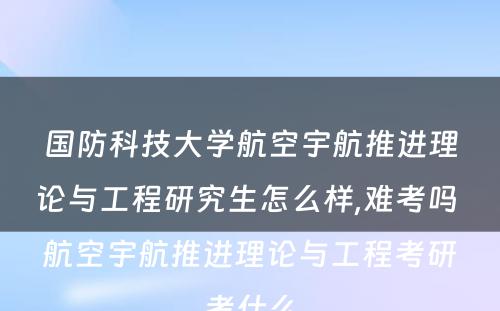 国防科技大学航空宇航推进理论与工程研究生怎么样,难考吗 航空宇航推进理论与工程考研考什么