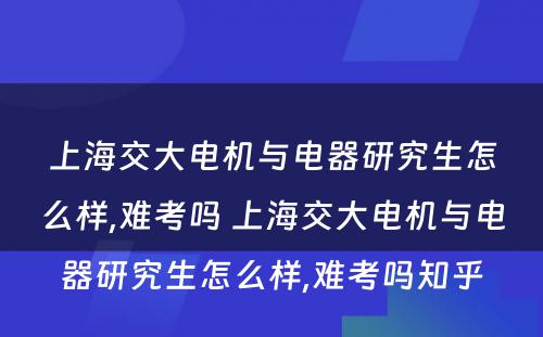 上海交大电机与电器研究生怎么样,难考吗 上海交大电机与电器研究生怎么样,难考吗知乎