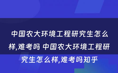 中国农大环境工程研究生怎么样,难考吗 中国农大环境工程研究生怎么样,难考吗知乎