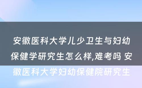 安徽医科大学儿少卫生与妇幼保健学研究生怎么样,难考吗 安徽医科大学妇幼保健院研究生