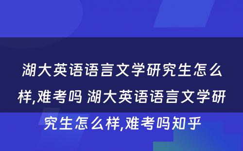 湖大英语语言文学研究生怎么样,难考吗 湖大英语语言文学研究生怎么样,难考吗知乎