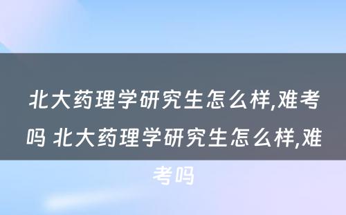 北大药理学研究生怎么样,难考吗 北大药理学研究生怎么样,难考吗