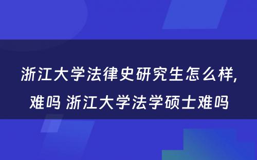 浙江大学法律史研究生怎么样,难吗 浙江大学法学硕士难吗