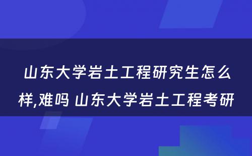 山东大学岩土工程研究生怎么样,难吗 山东大学岩土工程考研