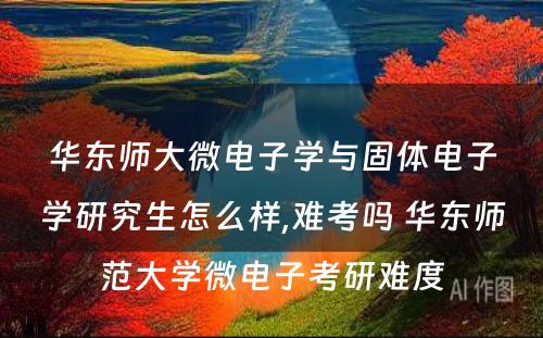 华东师大微电子学与固体电子学研究生怎么样,难考吗 华东师范大学微电子考研难度