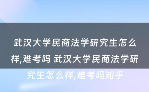 武汉大学民商法学研究生怎么样,难考吗 武汉大学民商法学研究生怎么样,难考吗知乎