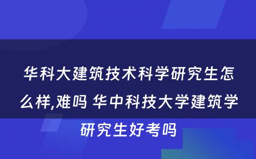 华科大建筑技术科学研究生怎么样,难吗 华中科技大学建筑学研究生好考吗