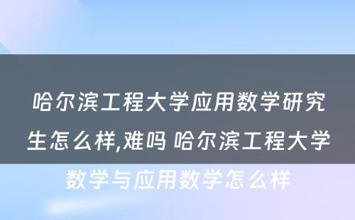 哈尔滨工程大学应用数学研究生怎么样,难吗 哈尔滨工程大学数学与应用数学怎么样