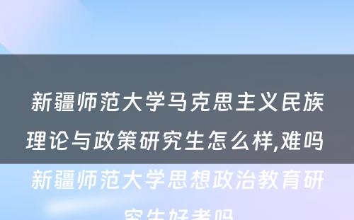 新疆师范大学马克思主义民族理论与政策研究生怎么样,难吗 新疆师范大学思想政治教育研究生好考吗