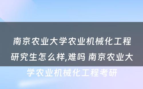 南京农业大学农业机械化工程研究生怎么样,难吗 南京农业大学农业机械化工程考研