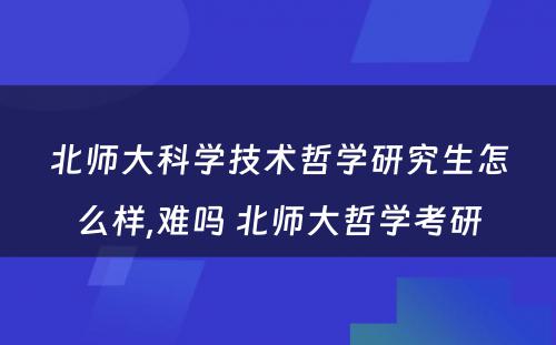 北师大科学技术哲学研究生怎么样,难吗 北师大哲学考研