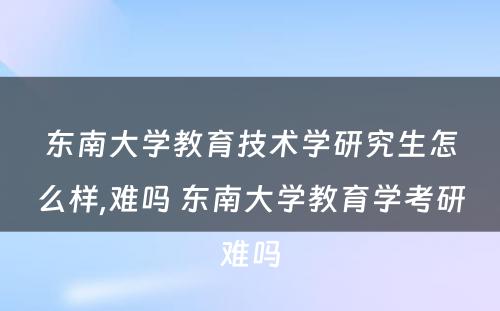 东南大学教育技术学研究生怎么样,难吗 东南大学教育学考研难吗